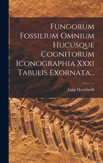 Fungorum Fossilium Omnium Hucusque Cognitorum Iconographia Xxxi Tabulis Exornata...