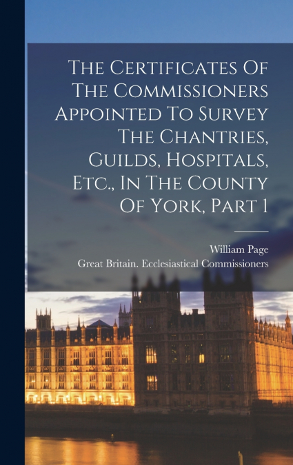 The Certificates Of The Commissioners Appointed To Survey The Chantries, Guilds, Hospitals, Etc., In The County Of York, Part 1