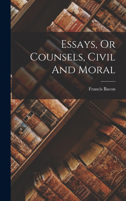 Essays, Or Counsels, Civil And Moral