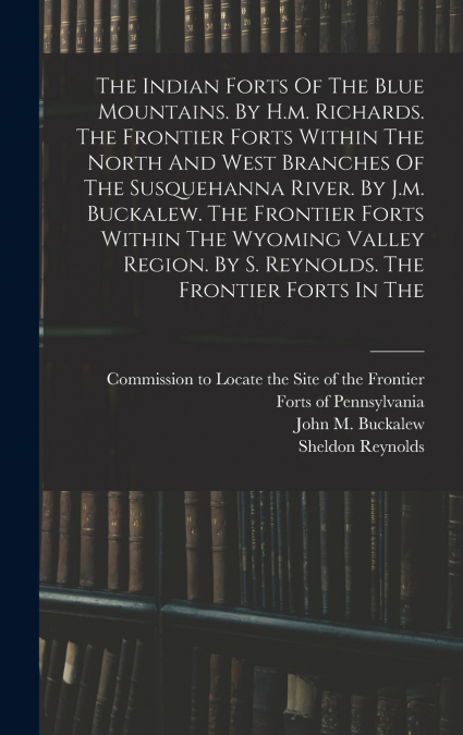 The Indian Forts Of The Blue Mountains. By H.m. Richards. The Frontier Forts Within The North And West Branches Of The Susquehanna River. By J.m. Buckalew. The Frontier Forts Within The Wyoming Valley
