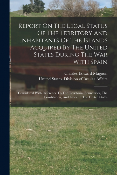 Report On The Legal Status Of The Territory And Inhabitants Of The Islands Acquired By The United States During The War With Spain