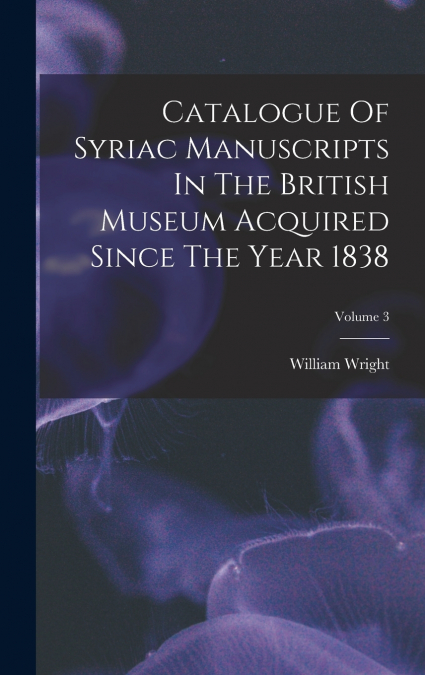 Catalogue Of Syriac Manuscripts In The British Museum Acquired Since The Year 1838; Volume 3