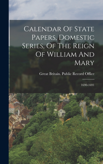 Calendar Of State Papers, Domestic Series, Of The Reign Of William And Mary
