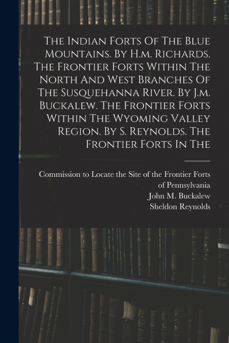 The Indian Forts Of The Blue Mountains. By H.m. Richards. The Frontier Forts Within The North And West Branches Of The Susquehanna River. By J.m. Buckalew. The Frontier Forts Within The Wyoming Valley