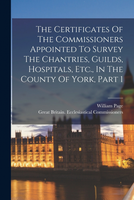 The Certificates Of The Commissioners Appointed To Survey The Chantries, Guilds, Hospitals, Etc., In The County Of York, Part 1