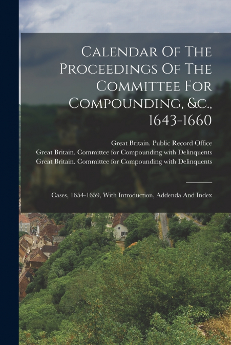 Calendar Of The Proceedings Of The Committee For Compounding, &c., 1643-1660
