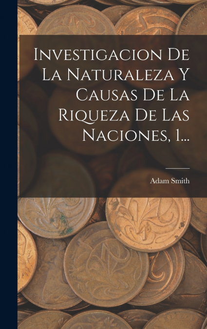 Investigacion De La Naturaleza Y Causas De La Riqueza De Las Naciones, 1...