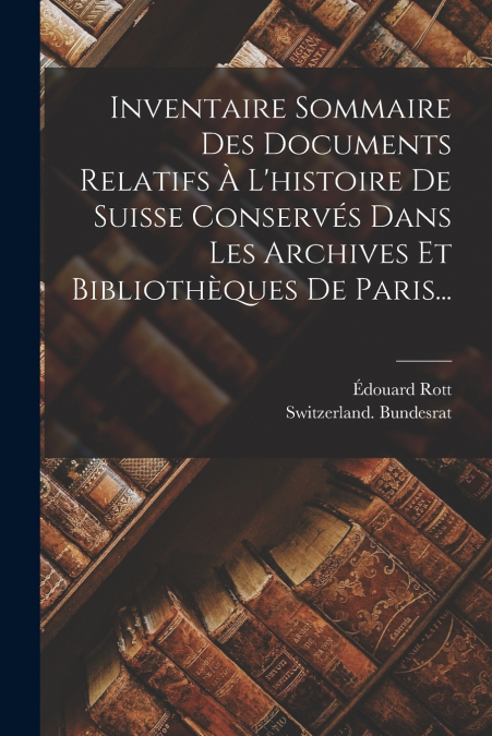 Inventaire Sommaire Des Documents Relatifs À L’histoire De Suisse Conservés Dans Les Archives Et Bibliothèques De Paris...
