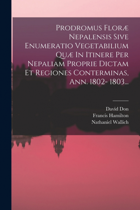 Prodromus Floræ Nepalensis Sive Enumeratio Vegetabilium Quæ In Itinere Per Nepaliam Proprie Dictam Et Regiones Conterminas, Ann. 1802- 1803...