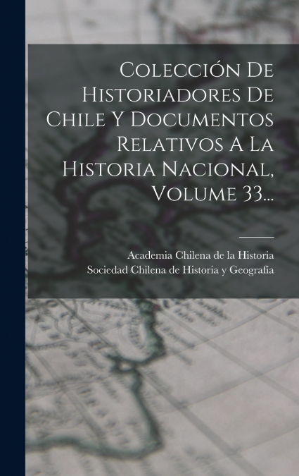 Colección De Historiadores De Chile Y Documentos Relativos A La Historia Nacional, Volume 33...