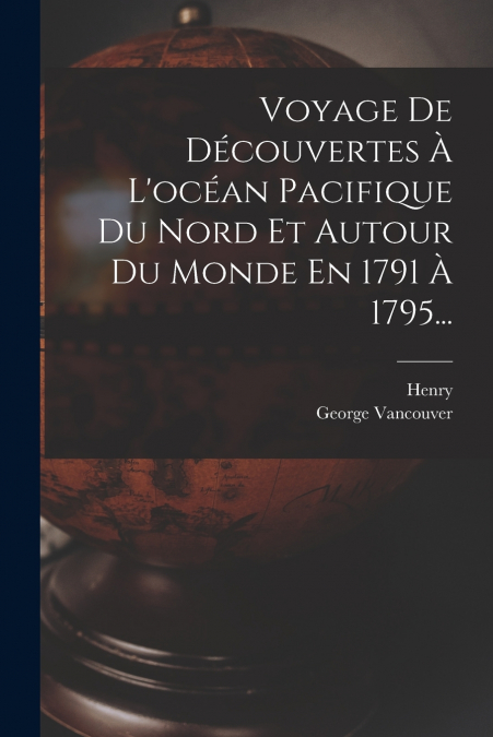 Voyage De Découvertes À L’océan Pacifique Du Nord Et Autour Du Monde En 1791 À 1795...
