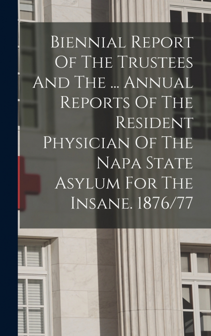 Biennial Report Of The Trustees And The ... Annual Reports Of The Resident Physician Of The Napa State Asylum For The Insane. 1876/77