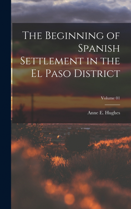 The Beginning of Spanish Settlement in the El Paso District; Volume 01
