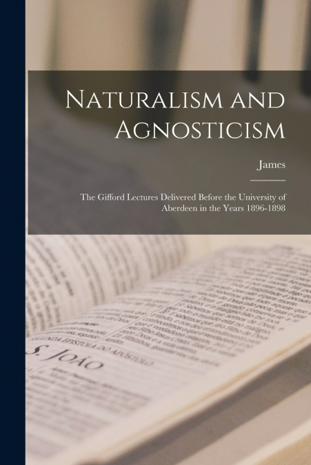 Naturalism and Agnosticism; the Gifford Lectures Delivered Before the University of Aberdeen in the Years 1896-1898