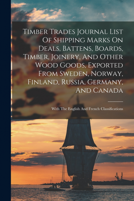 Timber Trades Journal List Of Shipping Marks On Deals, Battens, Boards, Timber, Joinery, And Other Wood Goods, Exported From Sweden, Norway, Finland, Russia, Germany, And Canada