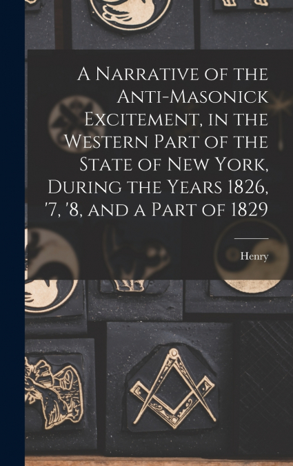 A Narrative of the Anti-masonick Excitement, in the Western Part of the State of New York, During the Years 1826, ’7, ’8, and a Part of 1829