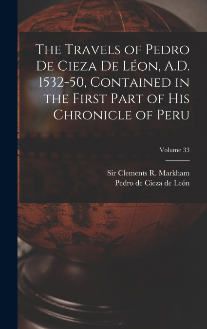The Travels of Pedro De Cieza De Léon, A.D. 1532-50, Contained in the First Part of His Chronicle of Peru; Volume 33