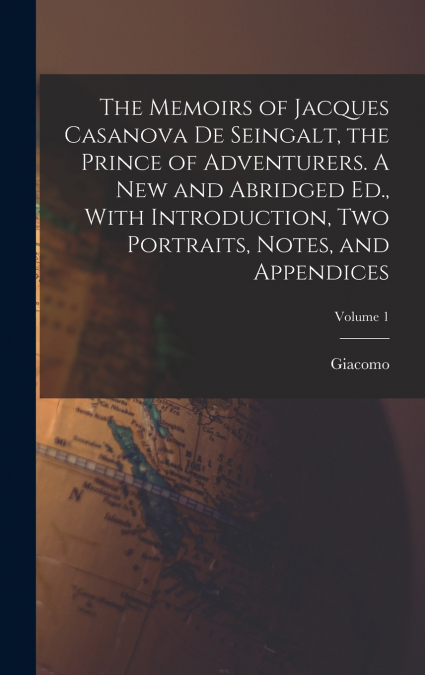 The Memoirs of Jacques Casanova De Seingalt, the Prince of Adventurers. A New and Abridged Ed., With Introduction, Two Portraits, Notes, and Appendices; Volume 1