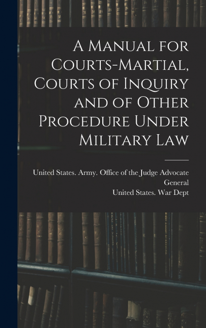 A Manual for Courts-martial, Courts of Inquiry and of Other Procedure Under Military Law [electronic Resource]