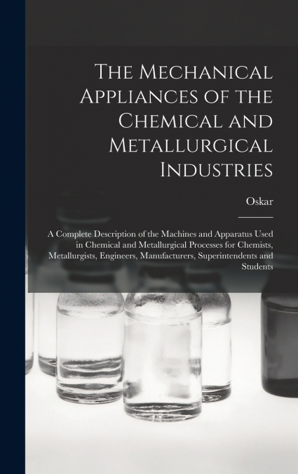 The Mechanical Appliances of the Chemical and Metallurgical Industries; a Complete Description of the Machines and Apparatus Used in Chemical and Metallurgical Processes for Chemists, Metallurgists, E