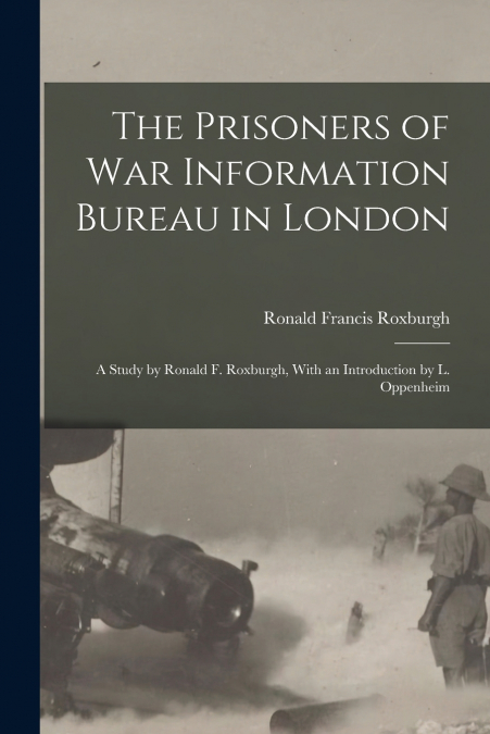 The Prisoners of War Information Bureau in London; a Study by Ronald F. Roxburgh, With an Introduction by L. Oppenheim