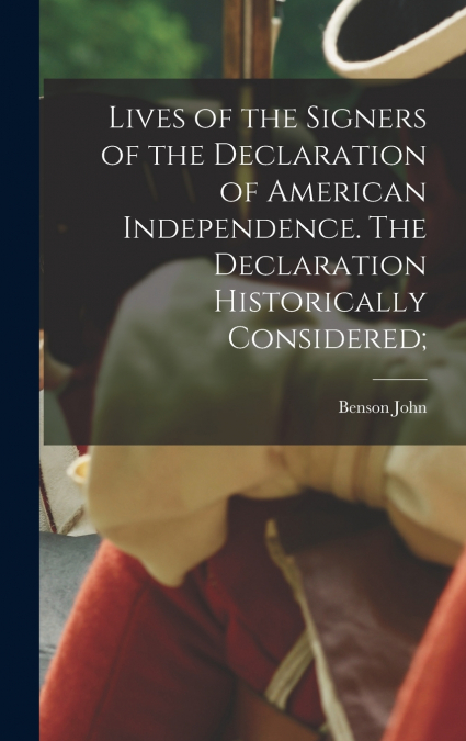 Lives of the Signers of the Declaration of American Independence. The Declaration Historically Considered;