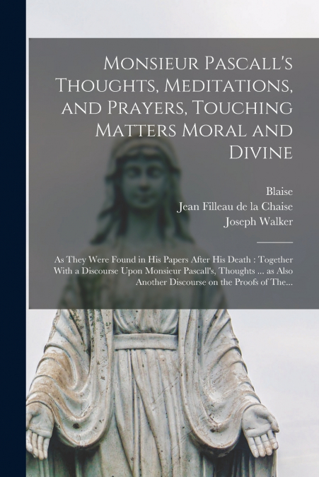 Monsieur Pascall’s Thoughts, Meditations, and Prayers, Touching Matters Moral and Divine