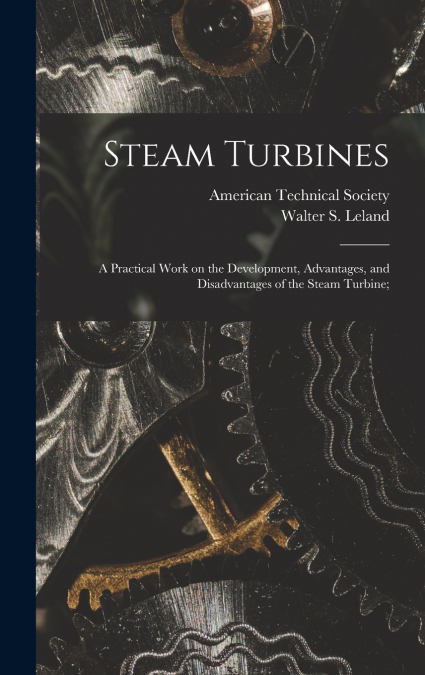 Steam Turbines; a Practical Work on the Development, Advantages, and Disadvantages of the Steam Turbine;