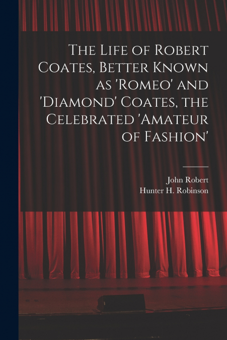 The Life of Robert Coates, Better Known as ’Romeo’ and ’Diamond’ Coates, the Celebrated ’Amateur of Fashion’