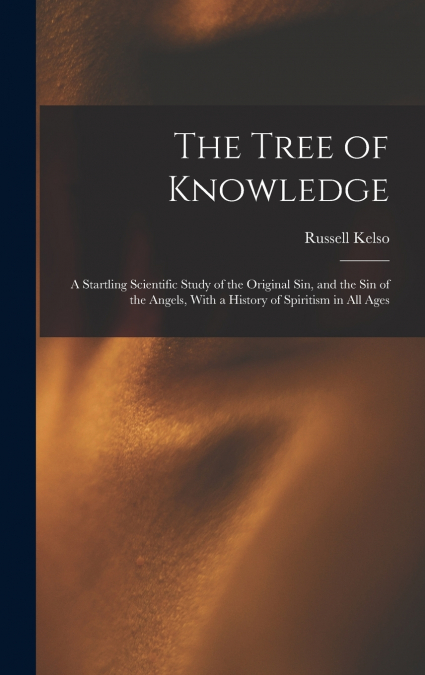 The Tree of Knowledge; a Startling Scientific Study of the Original Sin, and the Sin of the Angels, With a History of Spiritism in All Ages