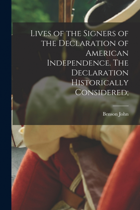 Lives of the Signers of the Declaration of American Independence. The Declaration Historically Considered;