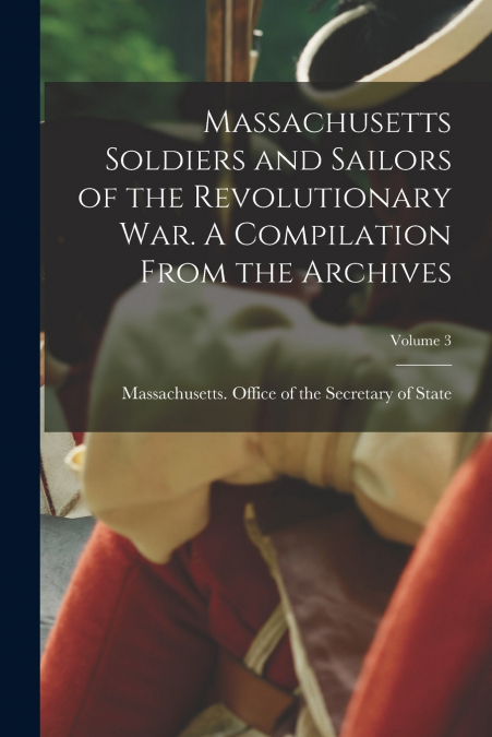 Massachusetts Soldiers and Sailors of the Revolutionary War. A Compilation From the Archives; Volume 3