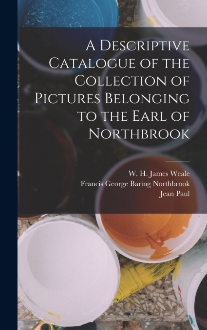 A Descriptive Catalogue of the Collection of Pictures Belonging to the Earl of Northbrook