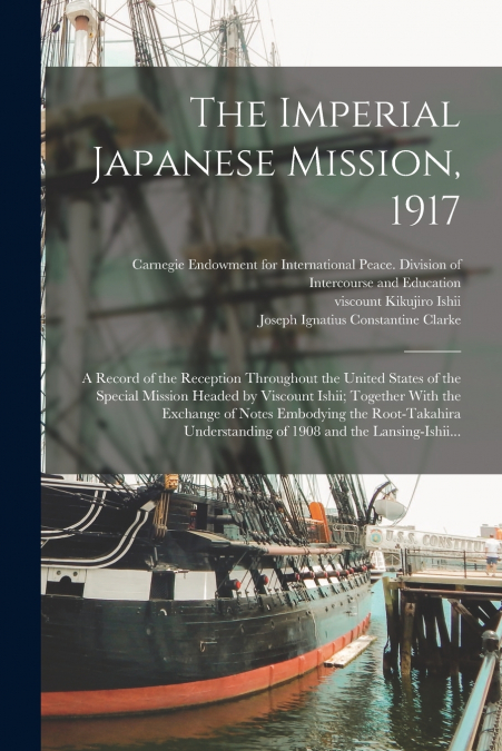 The Imperial Japanese Mission, 1917; a Record of the Reception Throughout the United States of the Special Mission Headed by Viscount Ishii; Together With the Exchange of Notes Embodying the Root-Taka