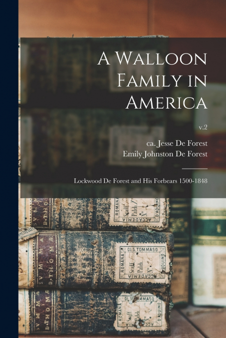 A Walloon Family in America; Lockwood De Forest and His Forbears 1500-1848; v.2