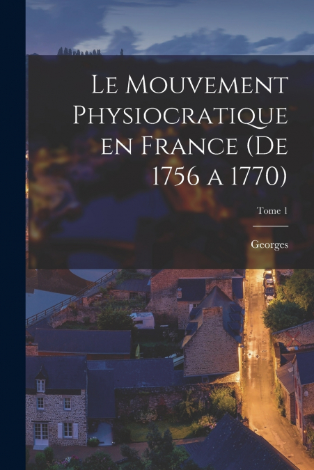 Le mouvement physiocratique en France (de 1756 a 1770); Tome 1