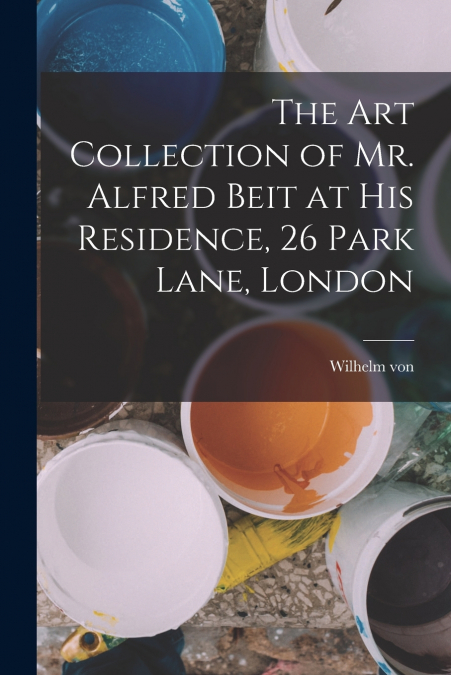 The Art Collection of Mr. Alfred Beit at His Residence, 26 Park Lane, London