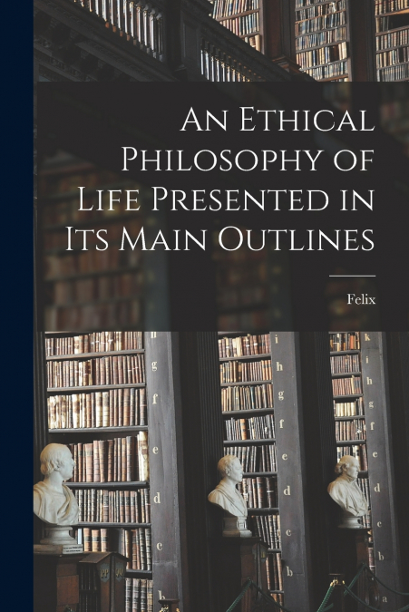 An Ethical Philosophy of Life Presented in Its Main Outlines