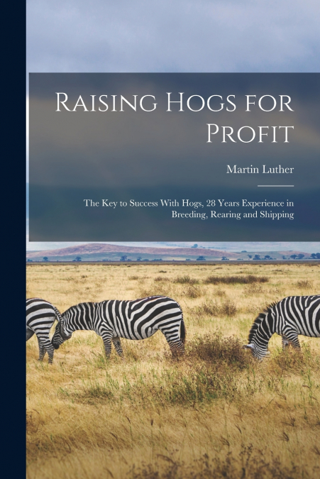 Raising Hogs for Profit; the Key to Success With Hogs, 28 Years Experience in Breeding, Rearing and Shipping