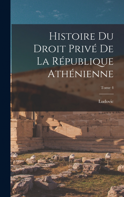 Histoire du droit privé de la République athénienne; Tome 4
