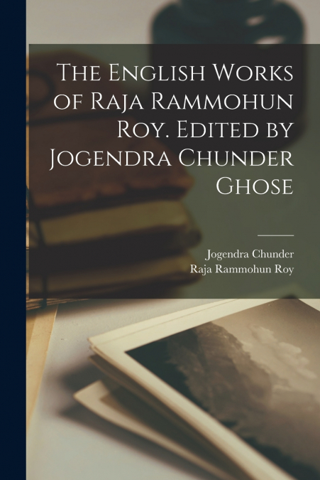 The English Works of Raja Rammohun Roy. Edited by Jogendra Chunder Ghose