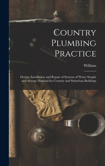 Country Plumbing Practice; Design, Installation and Repair of Systems of Water Suuply and Sewage Disposal for Country and Suburban Buildings