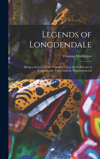 Legends of Longdendale; Being a Series of Tales Founded Upon the Folk-lore of Longdendale Valley and Its Neighbourhood