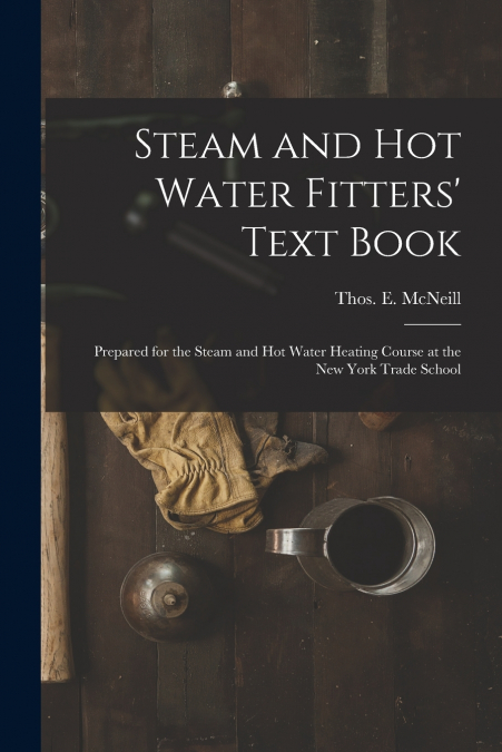 Steam and Hot Water Fitters’ Text Book; Prepared for the Steam and Hot Water Heating Course at the New York Trade School