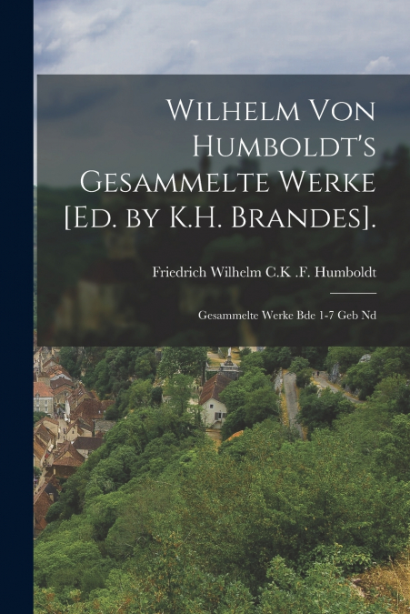 Wilhelm von Humboldt’s gesammelte Werke [ed. by K.H. Brandes].