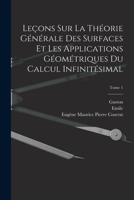 Leçons sur la théorie générale des surfaces et les applications géométriques du calcul infinitésimal; Tome 1