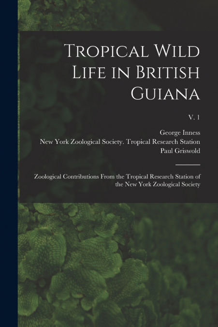 Tropical Wild Life in British Guiana; Zoological Contributions From the Tropical Research Station of the New York Zoological Society; v. 1