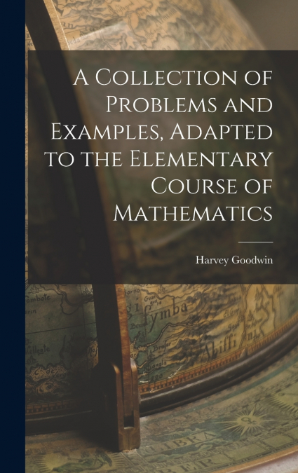 A Collection of Problems and Examples, Adapted to the Elementary Course of Mathematics
