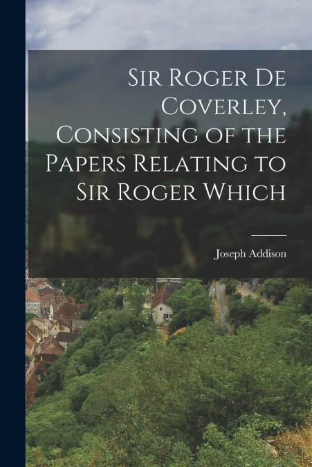 Sir Roger de Coverley, Consisting of the Papers Relating to Sir Roger Which