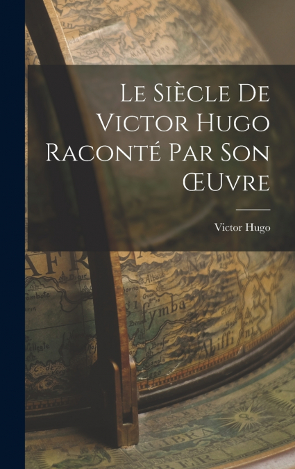 Le Siècle de Victor Hugo Raconté par son Œuvre